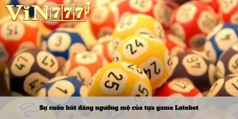 Lotobet 3 Sự cuốn hút đáng ngưỡng mộ của tựa game Lotobet